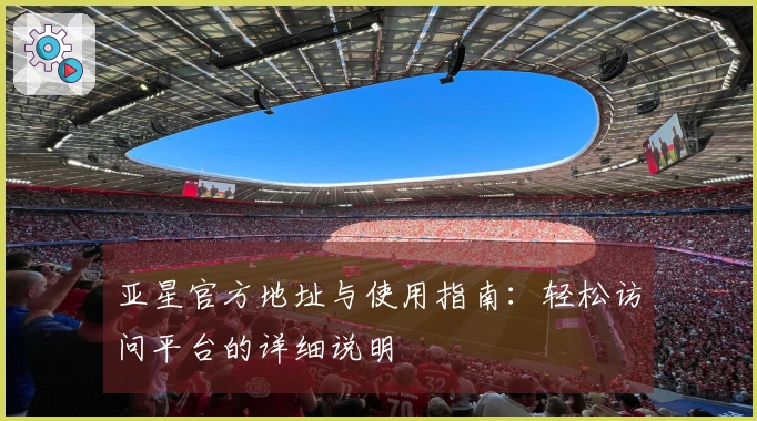 亚星官方地址与使用指南：轻松访问平台的详细说明