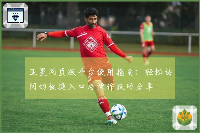 亚星网页版平台使用指南：轻松访问的快捷入口与操作技巧分享