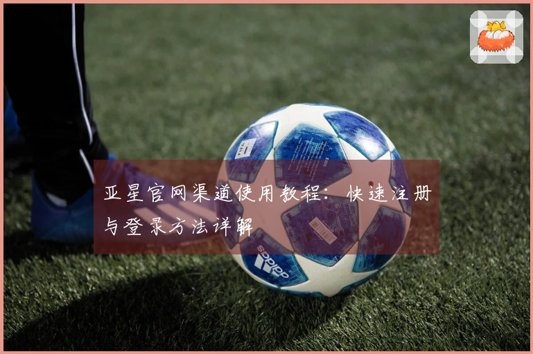 亚星官网渠道使用教程：快速注册与登录方法详解
