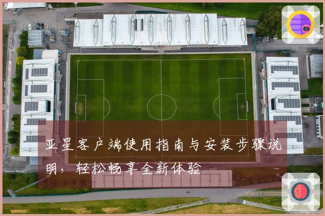亚星客户端使用指南与安装步骤说明，轻松畅享全新体验