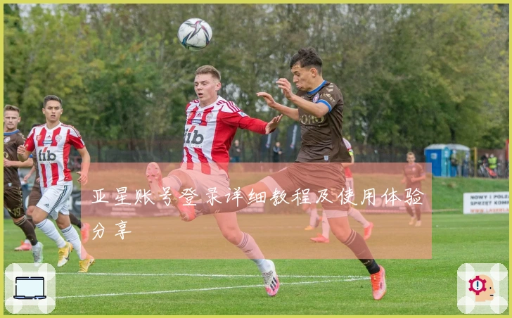 亚星账号登录详细教程及使用体验分享