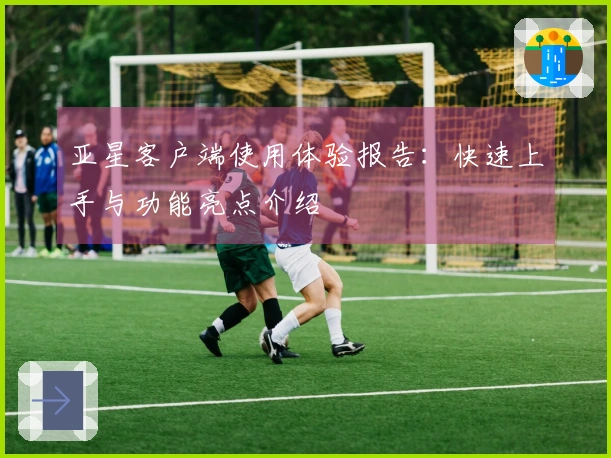 亚星客户端使用体验报告：快速上手与功能亮点介绍