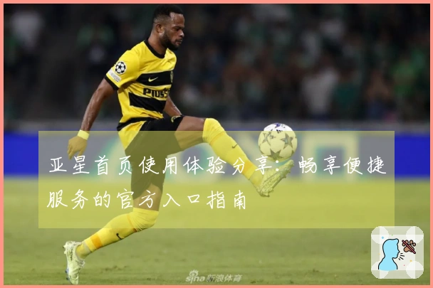 亚星首页使用体验分享：畅享便捷服务的官方入口指南