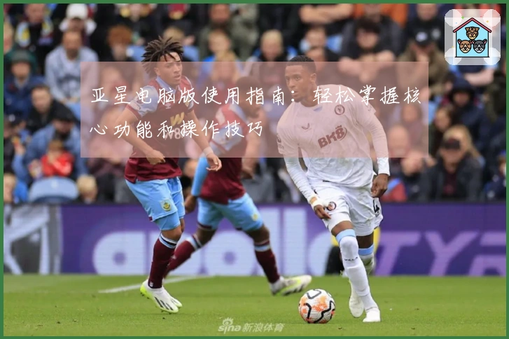 亚星电脑版使用指南:轻松掌握核心功能和操作技巧