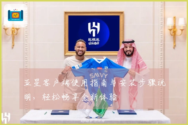 亚星客户端使用指南与安装步骤说明，轻松畅享全新体验