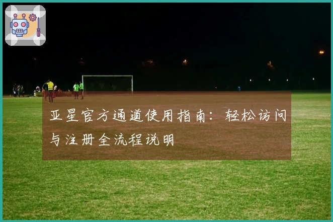 亚星官方通道使用指南：轻松访问与注册全流程说明