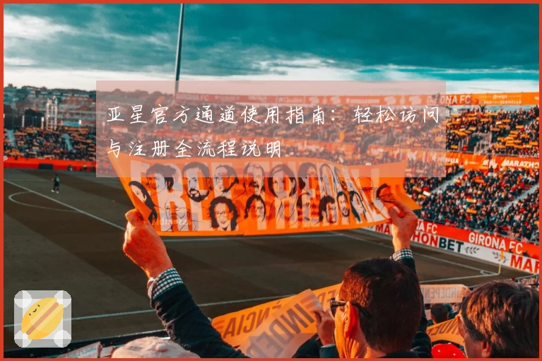 亚星官方通道使用指南：轻松访问与注册全流程说明