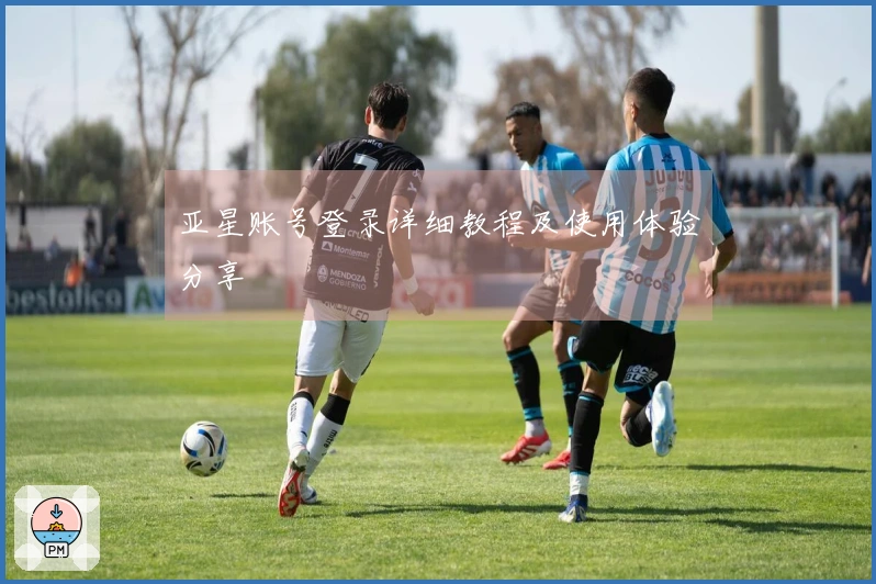 亚星账号登录详细教程及使用体验分享
