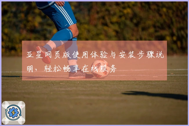 亚星网页版使用体验与安装步骤说明，轻松畅享在线服务