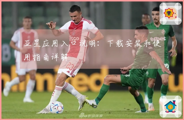 亚星应用入口说明：下载安装和使用指南详解