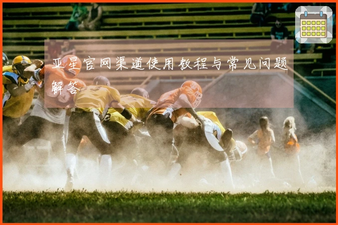 亚星官网渠道使用教程与常见问题解答