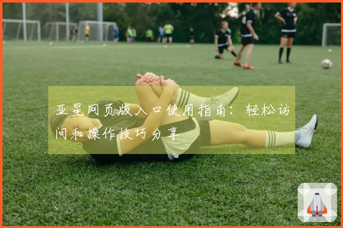亚星网页版入口使用指南：轻松访问和操作技巧分享