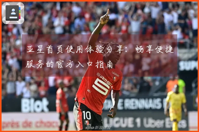 亚星首页使用体验分享：畅享便捷服务的官方入口指南