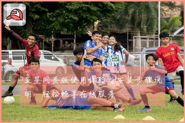 亚星网页版使用体验与安装步骤说明，轻松畅享在线服务