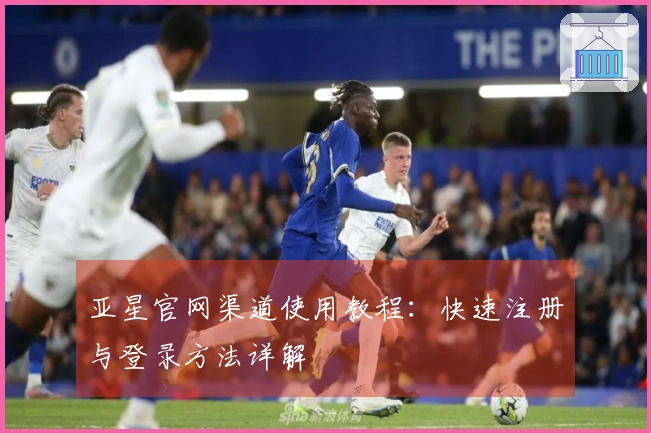 亚星官网渠道使用教程：快速注册与登录方法详解