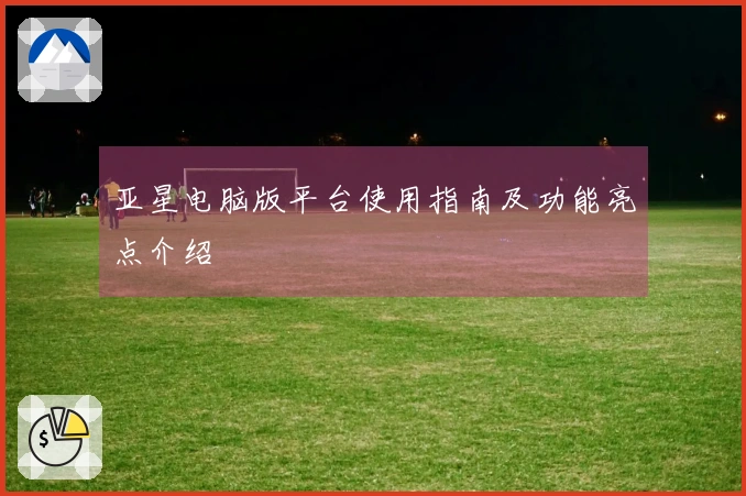 亚星电脑版平台使用指南及功能亮点介绍