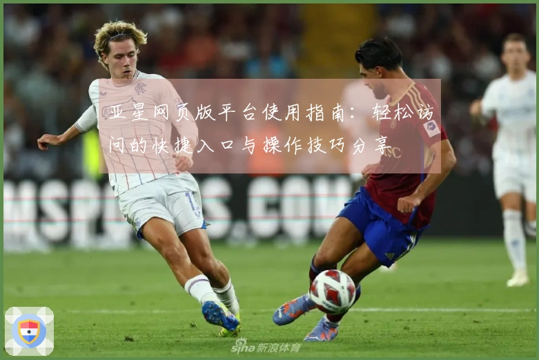 亚星网页版平台使用指南：轻松访问的快捷入口与操作技巧分享