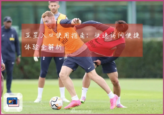 亚星入口使用指南：快速访问便捷体验全解析